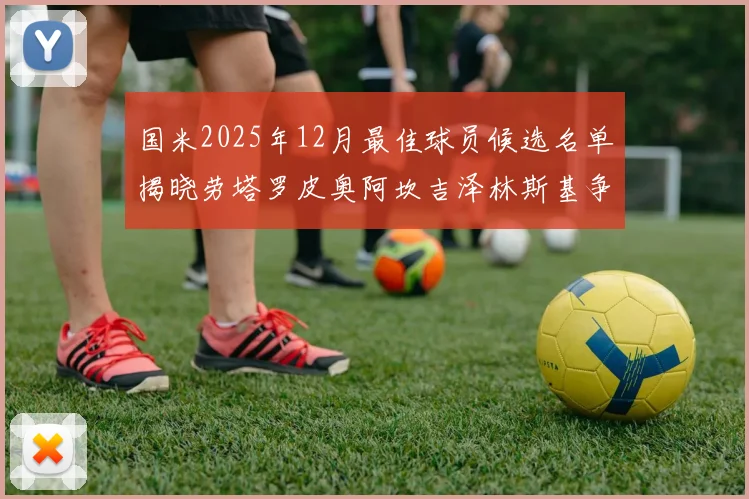 国米2025年12月最佳球员候选名单揭晓劳塔罗皮奥阿坎吉泽林斯基争夺荣誉