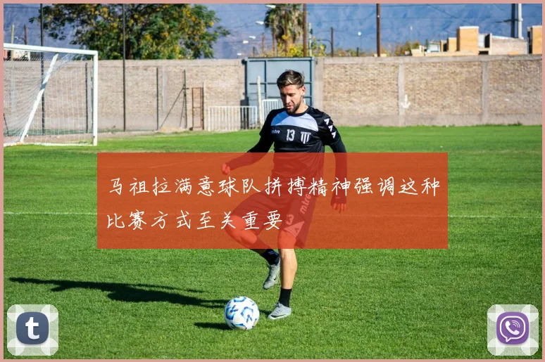 马祖拉满意球队拼搏精神强调这种比赛方式至关重要