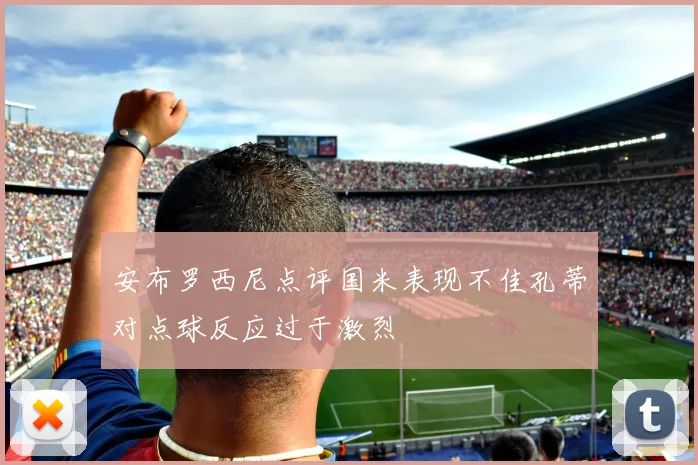 安布罗西尼点评国米表现不佳孔蒂对点球反应过于激烈