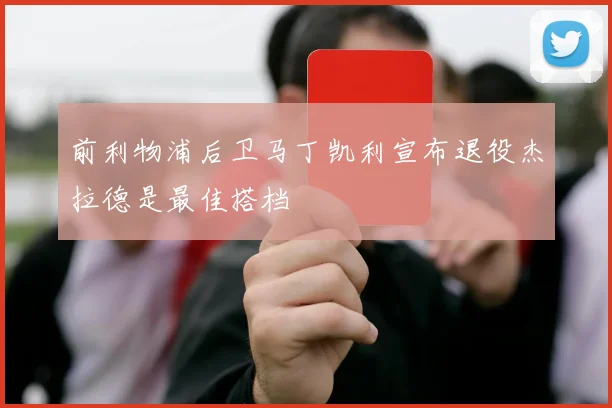 前利物浦后卫马丁凯利宣布退役杰拉德是最佳搭档