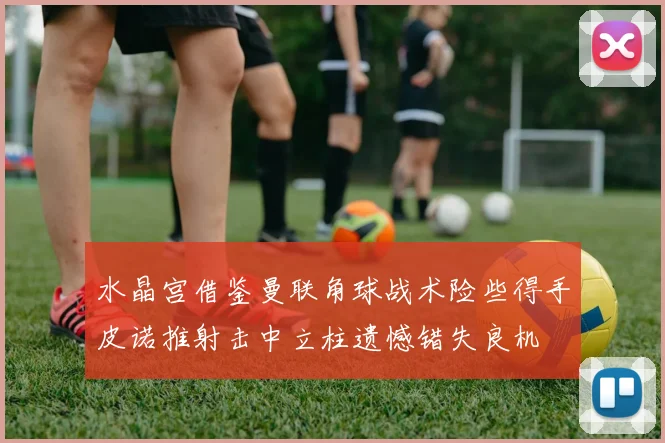 水晶宫借鉴曼联角球战术险些得手皮诺推射击中立柱遗憾错失良机