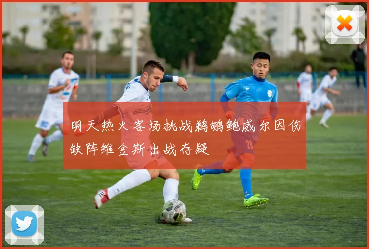 明天热火客场挑战鹈鹕鲍威尔因伤缺阵维金斯出战存疑