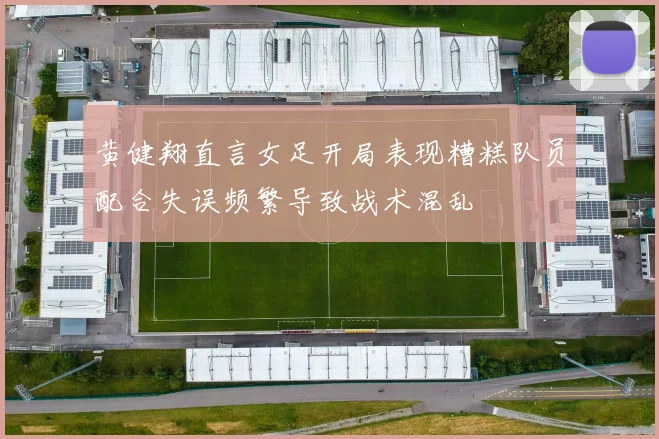 黄健翔直言女足开局表现糟糕队员配合失误频繁导致战术混乱