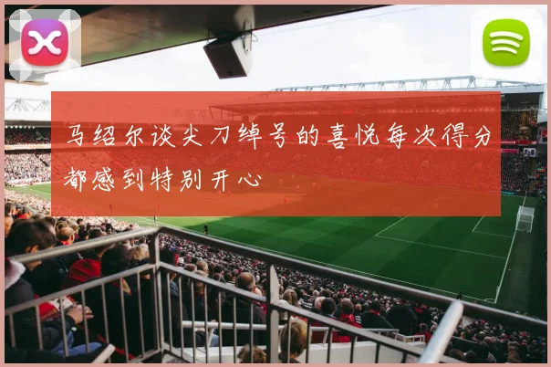 马绍尔谈尖刀绰号的喜悦每次得分都感到特别开心