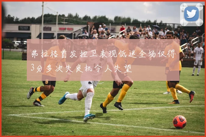 弗拉格首发控卫表现低迷全场仅得3分多次失良机令人失望