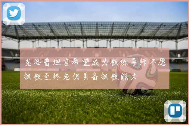 克洛普坦言希望成为教练导师不愿执教至终老仍具备执教能力
