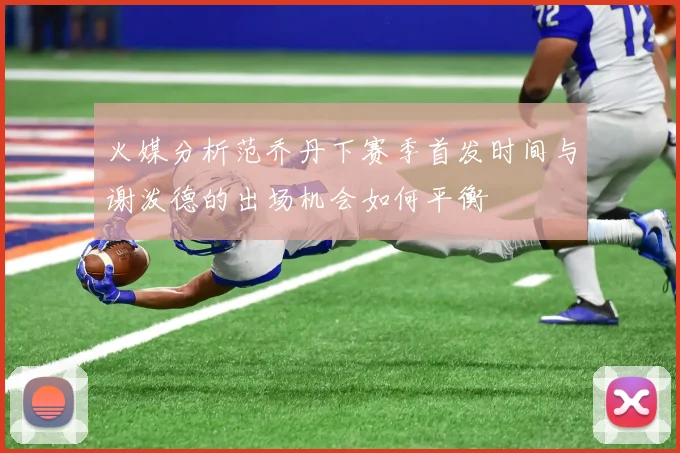 火媒分析范乔丹下赛季首发时间与谢泼德的出场机会如何平衡