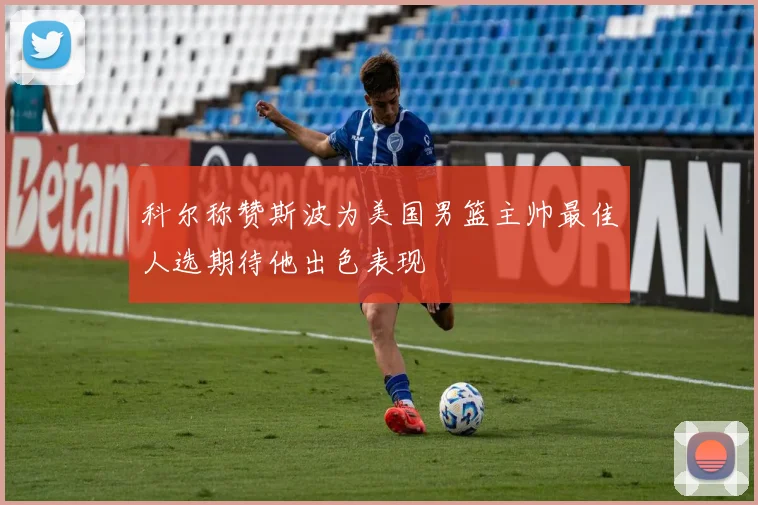 科尔称赞斯波为美国男篮主帅最佳人选期待他出色表现