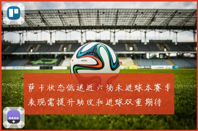 萨卡状态低迷近六场未进球本赛季表现需提升助攻和进球双重期待
