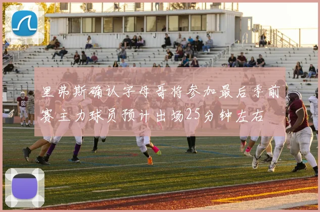 里弗斯确认字母哥将参加最后季前赛主力球员预计出场25分钟左右