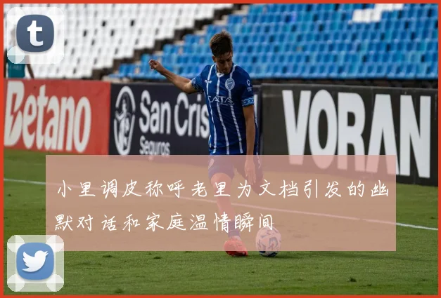 小里调皮称呼老里为文档引发的幽默对话和家庭温情瞬间