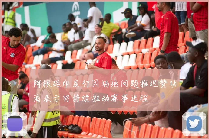 阿根廷印度行因场地问题推迟赞助商表示将持续推动赛事进程