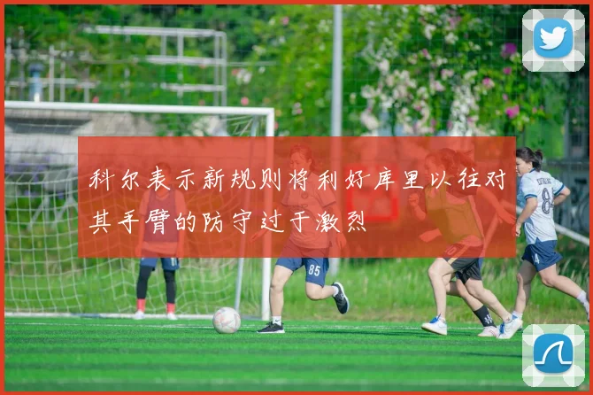 科尔表示新规则将利好库里以往对其手臂的防守过于激烈