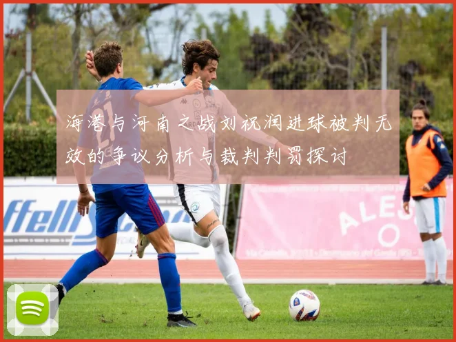 海港与河南之战刘祝润进球被判无效的争议分析与裁判判罚探讨