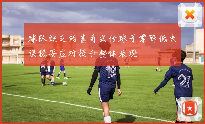 球队缺乏约基奇式传球手需降低失误稳妥应对提升整体表现