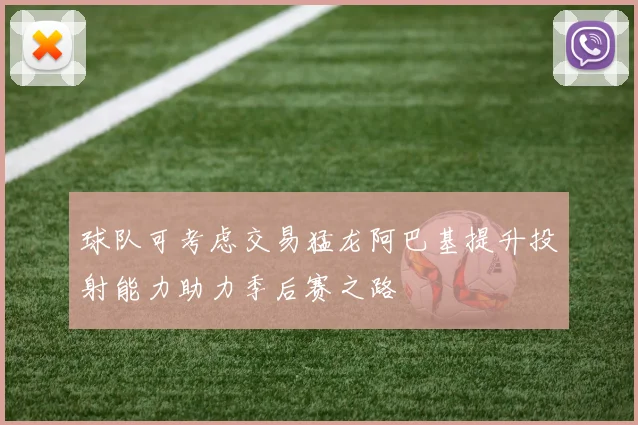 球队可考虑交易猛龙阿巴基提升投射能力助力季后赛之路