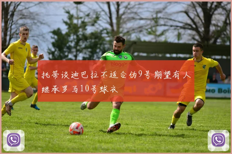 托蒂谈迪巴拉不适合伪9号期望有人继承罗马10号球衣