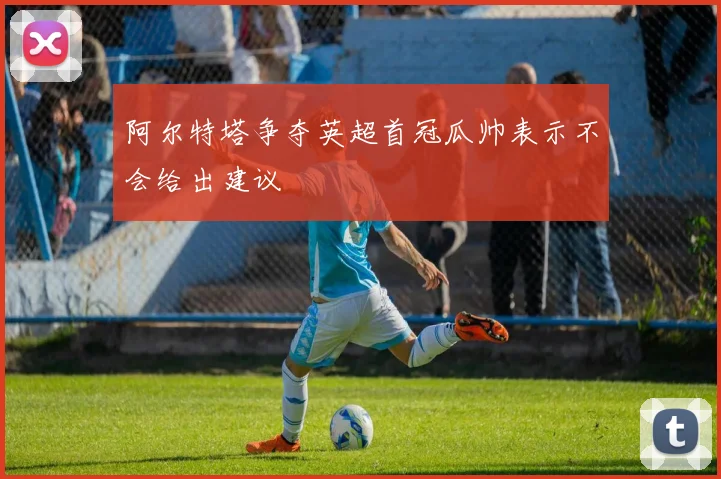 阿尔特塔争夺英超首冠瓜帅表示不会给出建议