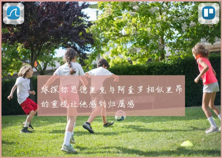 球探称恩德里克与阿奎罗相似里昂的重视让他感到归属感