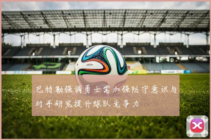 巴特勒强调勇士需加强防守意识与对手研究提升球队竞争力
