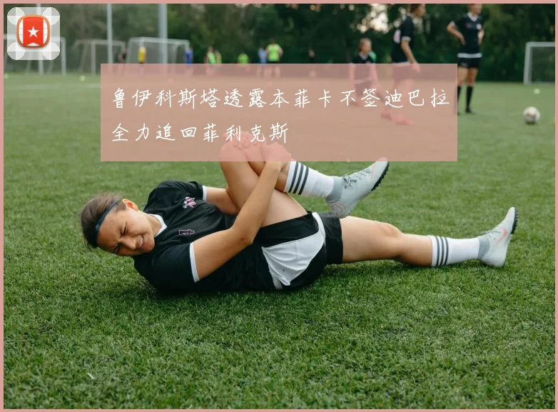 鲁伊科斯塔透露本菲卡不签迪巴拉全力追回菲利克斯