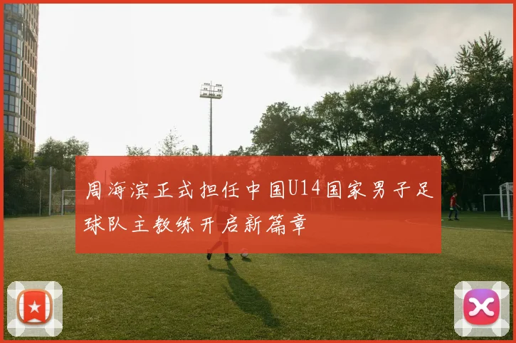 周海滨正式担任中国U14国家男子足球队主教练开启新篇章
